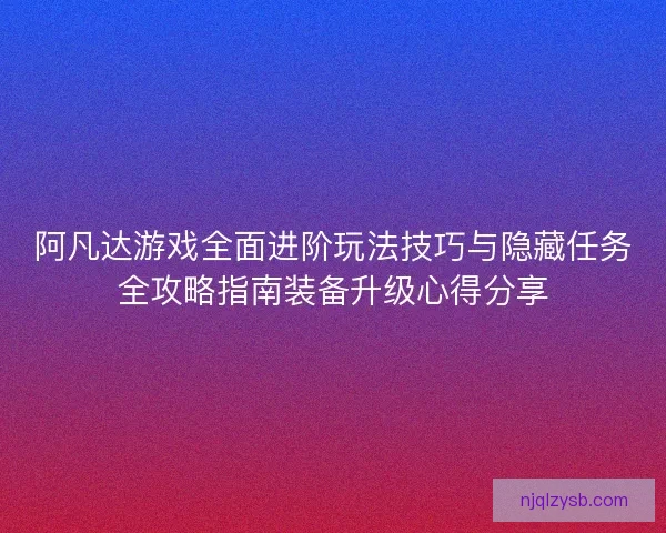 阿凡达游戏全面进阶玩法技巧与隐藏任务全攻略指南装备升级心得分享