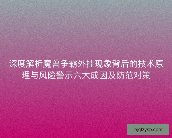 深度解析魔兽争霸外挂现象背后的技术原理与风险警示六大成因及防范对策