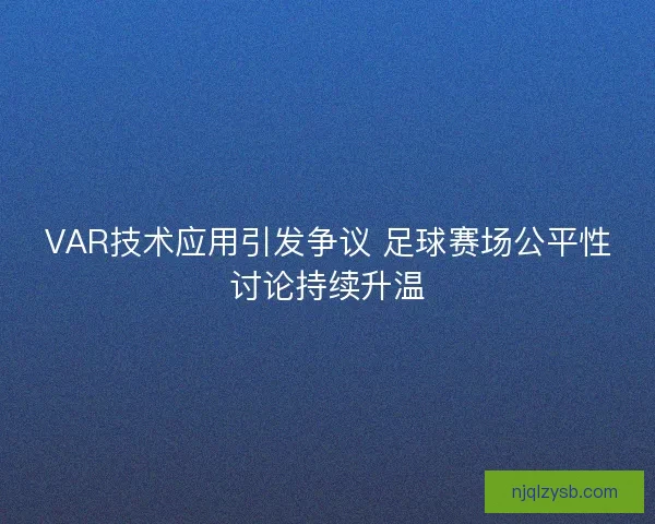 VAR技术应用引发争议 足球赛场公平性讨论持续升温