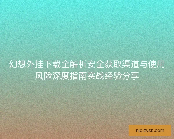 幻想外挂下载全解析安全获取渠道与使用风险深度指南实战经验分享